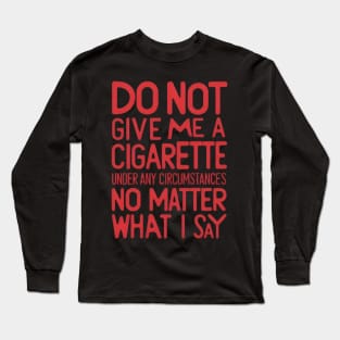 Do Not Give Me A Cigarette Under Any Circumstances no matter what i say Long Sleeve T-Shirt